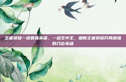王者荣耀一级最强英雄，一级王中王，细数王者荣耀开局最强的几位英雄