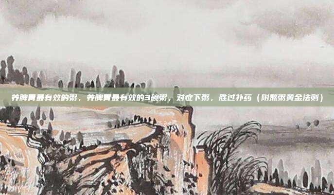 养脾胃最有效的粥,养脾胃最有效的3碗粥,对症下粥,胜过补药(附熬粥黄金法则)