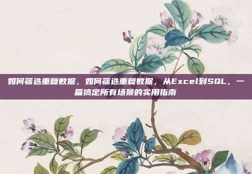 如何筛选重复数据，如何筛选重复数据，从Excel到SQL，一篇搞定所有场景的实用指南