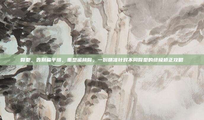 臀型,告别扁平塌,重塑蜜桃臀,一份精准针对不同臀型的终极矫正攻略