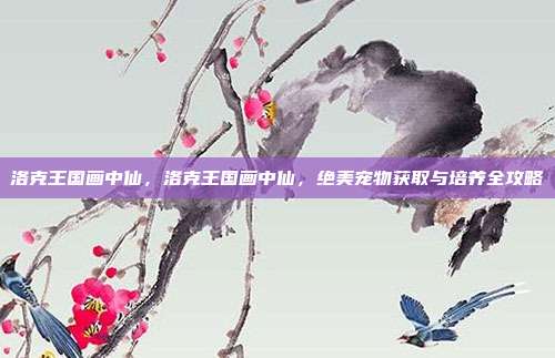 洛克王国画中仙，洛克王国画中仙，绝美宠物获取与培养全攻略