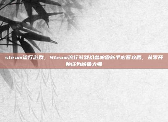 steam流行游戏,Steam流行游戏幻兽帕鲁新手必看攻略,从零开始成为帕鲁大师