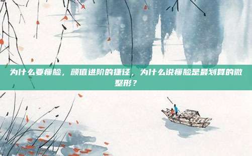 为什么要瘦脸,颜值进阶的捷径,为什么说瘦脸是最划算的微整形?