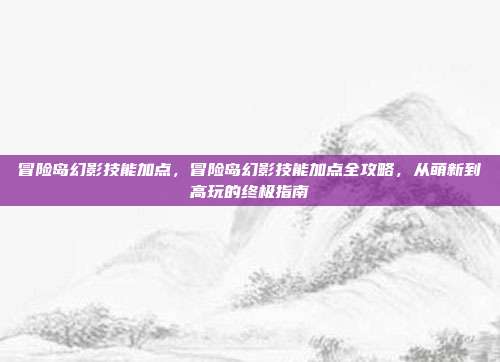 冒险岛幻影技能加点，冒险岛幻影技能加点全攻略，从萌新到高玩的终极指南
