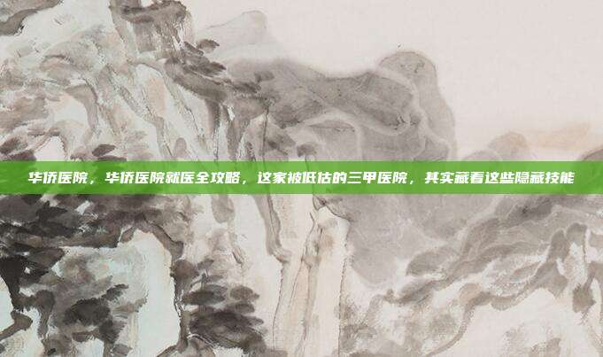华侨医院,华侨医院就医全攻略,这家被低估的三甲医院,其实藏着这些隐藏技能