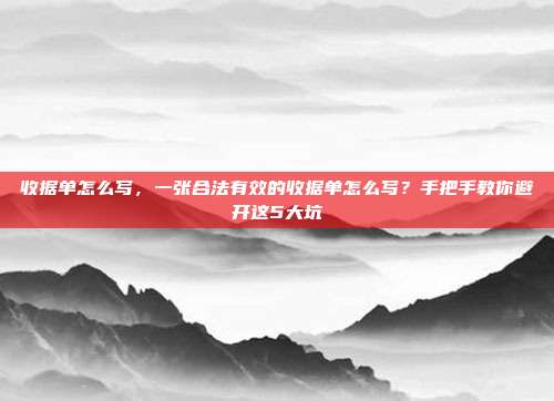 收据单怎么写,一张合法有效的收据单怎么写?手把手教你避开这5大坑