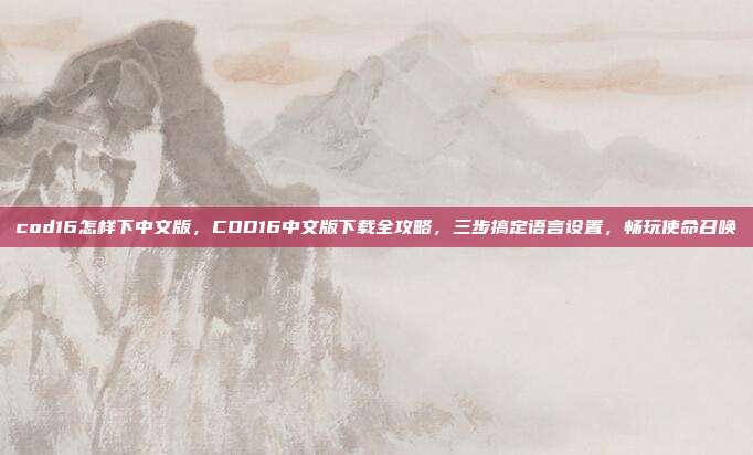 cod16怎样下中文版,COD16中文版下载全攻略,三步搞定语言设置,畅玩使命召唤