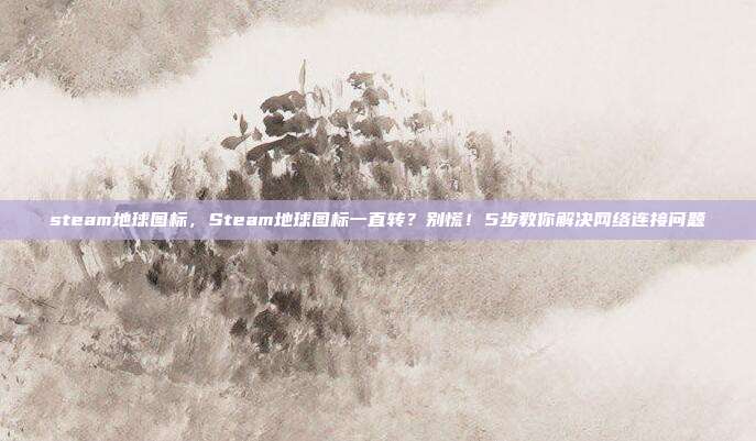 steam地球图标，Steam地球图标一直转？别慌！5步教你解决网络连接问题
