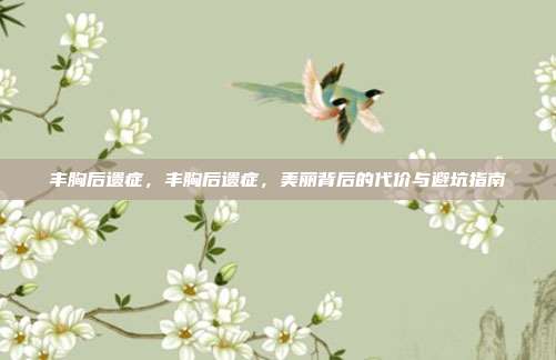 丰胸后遗症，丰胸后遗症，美丽背后的代价与避坑指南