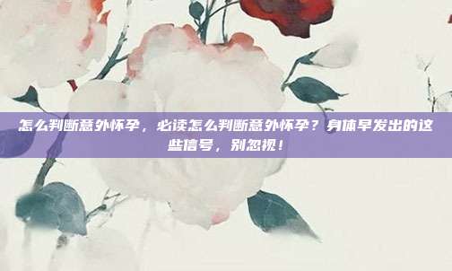 怎么判断意外怀孕，必读怎么判断意外怀孕？身体早发出的这些信号，别忽视！