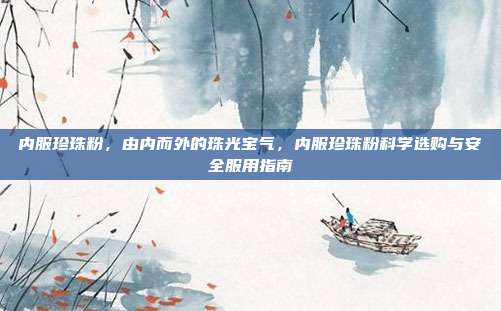 内服珍珠粉,由内而外的珠光宝气,内服珍珠粉科学选购与安全服用指南