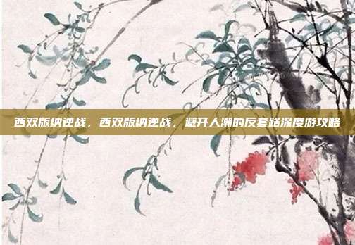 西双版纳逆战，西双版纳逆战，避开人潮的反套路深度游攻略