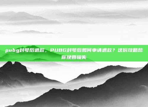 pubg封号后退款，PUBG封号后如何申请退款？这份攻略帮你挽回损失