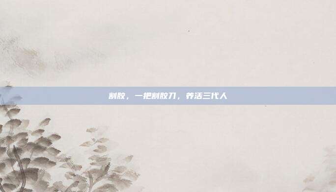 割胶，一把割胶刀，养活三代人