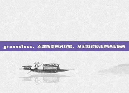 groundless,无端指责应对攻略,从沉默到反击的进阶指南