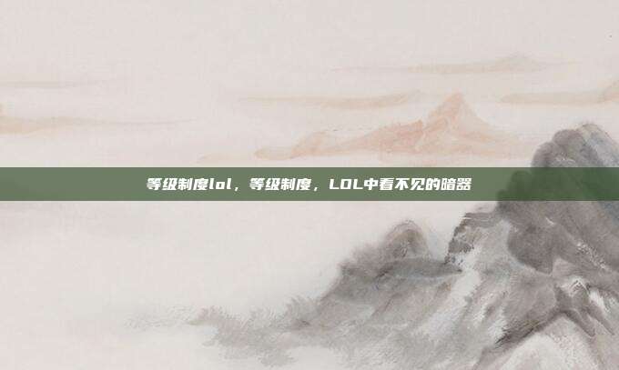 等级制度lol，等级制度，LOL中看不见的暗器