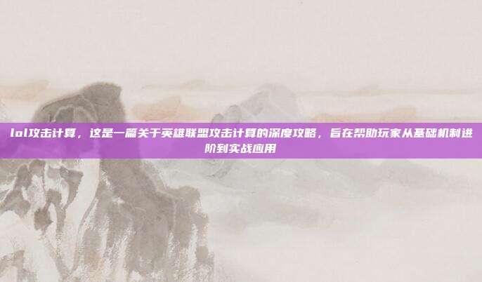lol攻击计算，这是一篇关于英雄联盟攻击计算的深度攻略，旨在帮助玩家从基础机制进阶到实战应用