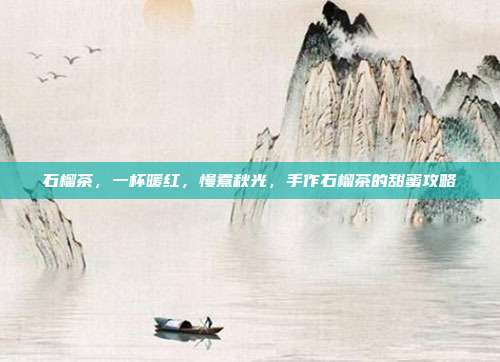 石榴茶,一杯暖红,慢煮秋光,手作石榴茶的甜蜜攻略