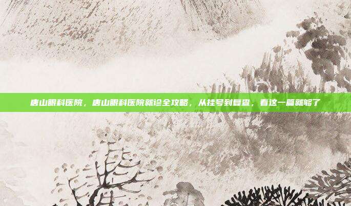 唐山眼科医院,唐山眼科医院就诊全攻略,从挂号到复查,看这一篇就够了