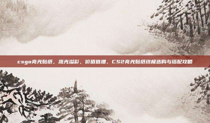 csgo亮光贴纸,流光溢彩,价值倍增,CS2亮光贴纸终极选购与搭配攻略
