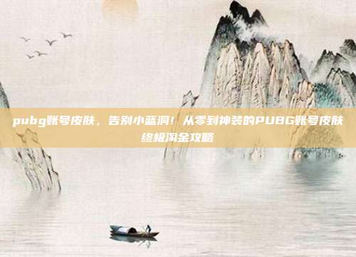 pubg账号皮肤,告别小蓝洞!从零到神装的PUBG账号皮肤终极淘金攻略