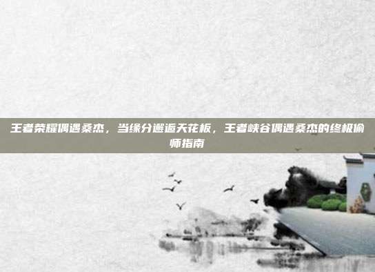 王者荣耀偶遇桑杰,当缘分邂逅天花板,王者峡谷偶遇桑杰的终极偷师指南