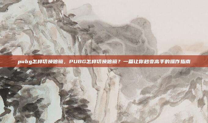 pubg怎样切换倍镜，PUBG怎样切换倍镜？一篇让你秒变高手的操作指南
