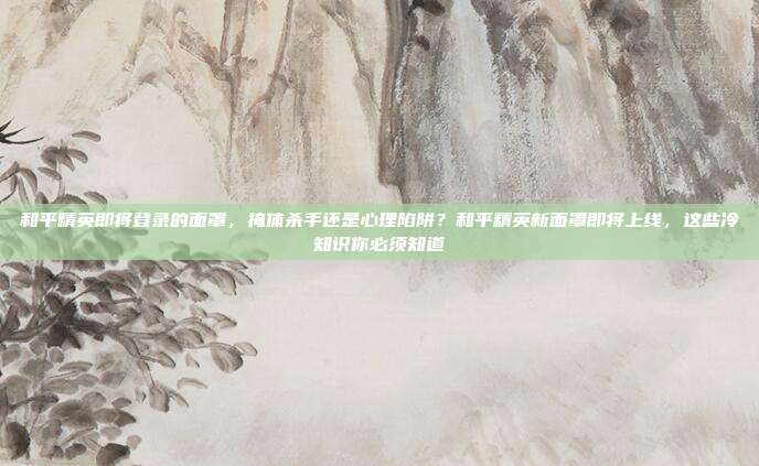 和平精英即将登录的面罩，掩体杀手还是心理陷阱？和平精英新面罩即将上线，这些冷知识你必须知道
