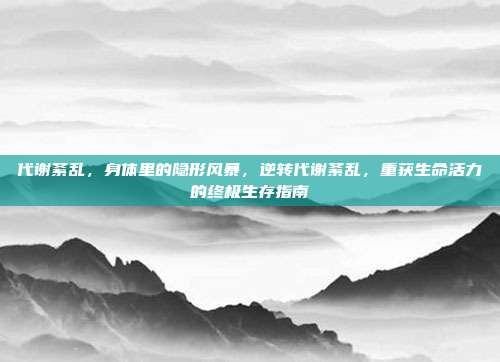 代谢紊乱,身体里的隐形风暴,逆转代谢紊乱,重获生命活力的终极生存指南