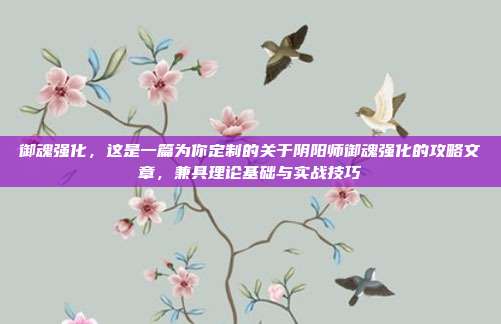 御魂强化，这是一篇为你定制的关于阴阳师御魂强化的攻略文章，兼具理论基础与实战技巧