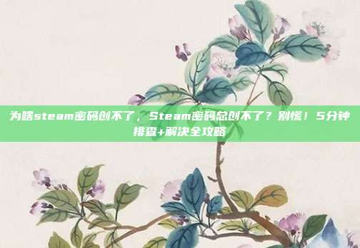 为啥steam密码创不了，Steam密码总创不了？别慌！5分钟排查+解决全攻略