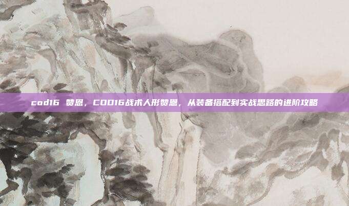cod16 赞恩，COD16战术人形赞恩，从装备搭配到实战思路的进阶攻略