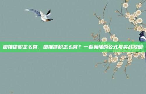 圆锥体积怎么算,圆锥体积怎么算?一看就懂的公式与实战攻略