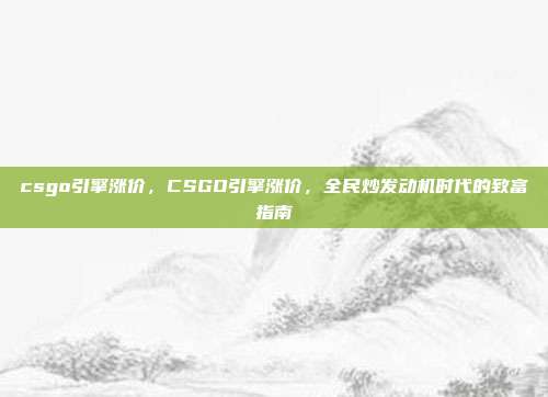 csgo引擎涨价,CSGO引擎涨价,全民炒发动机时代的致富指南