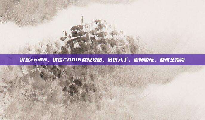 俄区cod16,俄区COD16终极攻略,低价入手、流畅游玩、避坑全指南