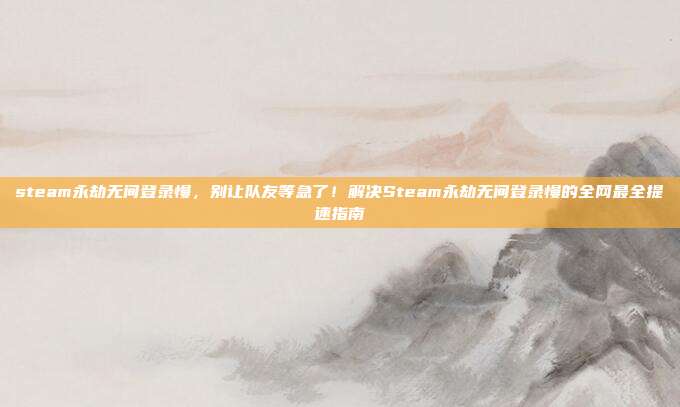steam永劫无间登录慢，别让队友等急了！解决Steam永劫无间登录慢的全网最全提速指南