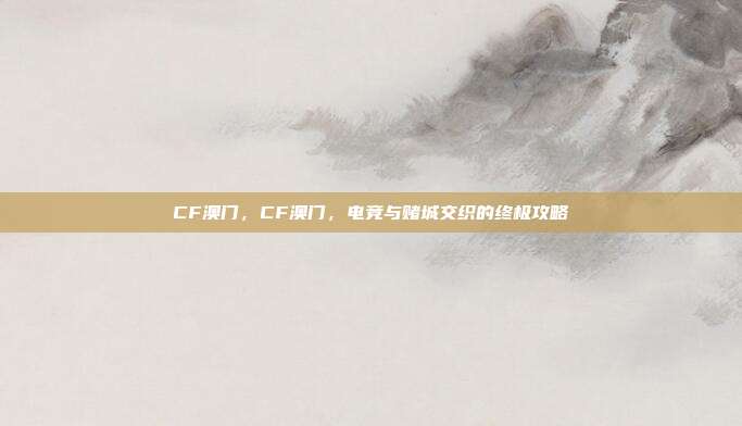 CF澳门,CF澳门,电竞与赌城交织的终极攻略