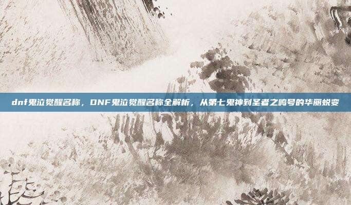 dnf鬼泣觉醒名称，DNF鬼泣觉醒名称全解析，从第七鬼神到圣者之鸣号的华丽蜕变