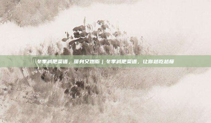 冬季减肥菜谱,暖身又燃脂|冬季减肥菜谱,让你越吃越瘦