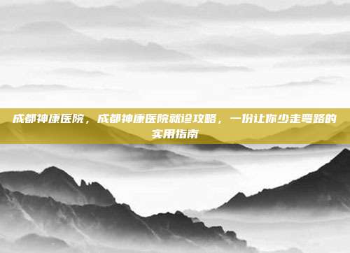 成都神康医院，成都神康医院就诊攻略，一份让你少走弯路的实用指南