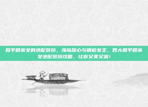 和平精英女的绝配装扮,海岛甜心与钢枪女王,四大和平精英女绝配装扮攻略,让你又美又飒!