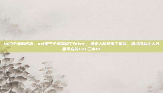 lol3个字的名字，uzi用三个字震惊了faker，祖安人却笑出了猪叫，盘点那些让人过目不忘的LOL三字ID