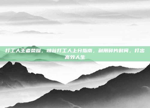 打工人王者荣耀，峡谷打工人上分指南，利用碎片时间，打出高效人生