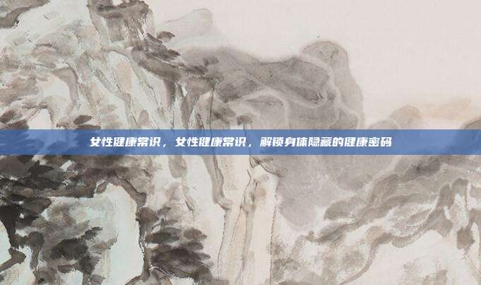 女性健康常识,女性健康常识,解锁身体隐藏的健康密码