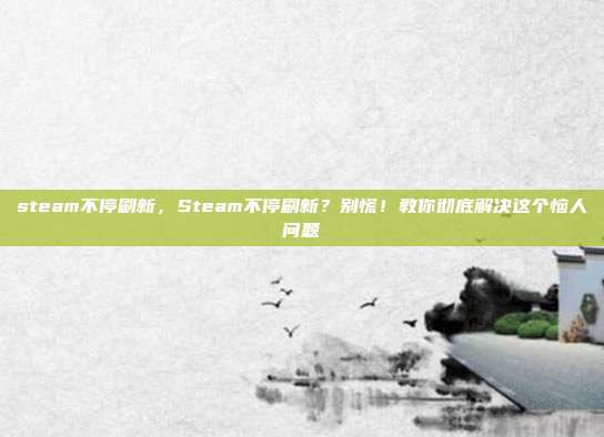 steam不停刷新，Steam不停刷新？别慌！教你彻底解决这个恼人问题