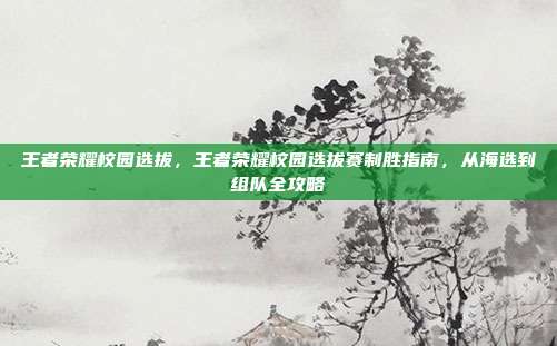 王者荣耀校园选拔,王者荣耀校园选拔赛制胜指南,从海选到组队全攻略