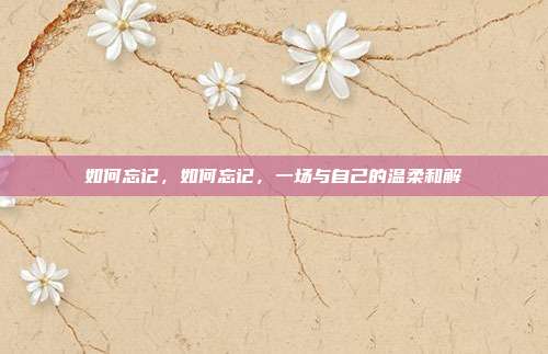 如何忘记，如何忘记，一场与自己的温柔和解