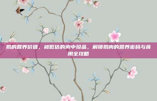鹅的营养价值，被低估的肉中珍品，解锁鹅肉的营养密码与食用全攻略