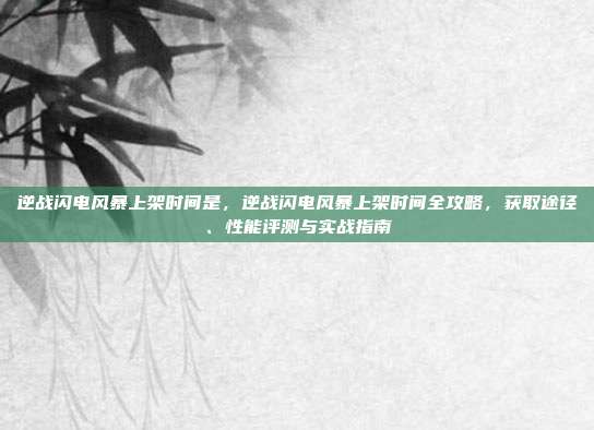 逆战闪电风暴上架时间是，逆战闪电风暴上架时间全攻略，获取途径、性能评测与实战指南