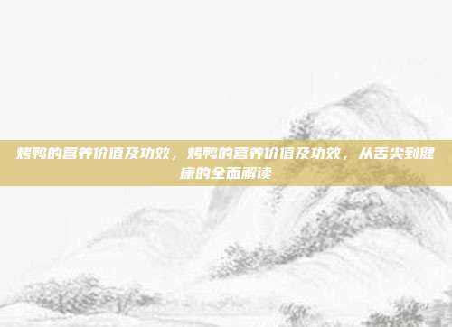 烤鸭的营养价值及功效，烤鸭的营养价值及功效，从舌尖到健康的全面解读